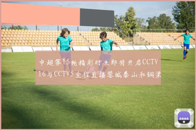 中超第15轮精彩对决即将开启CCTV16与CCTV5全程直播蓉城泰山和铜梁龙国安赛事