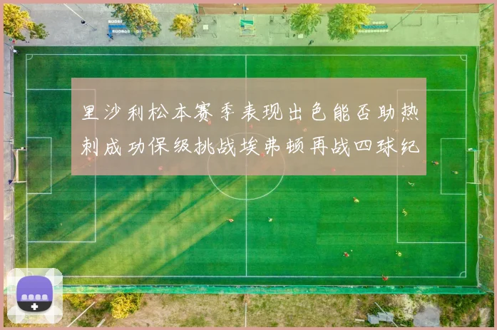 里沙利松本赛季表现出色能否助热刺成功保级挑战埃弗顿再战四球纪录