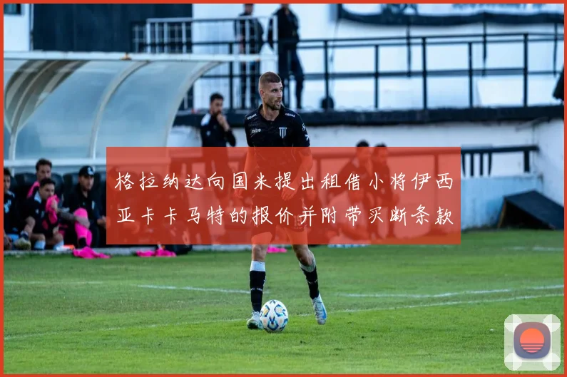 格拉纳达向国米提出租借小将伊西亚卡卡马特的报价并附带买断条款