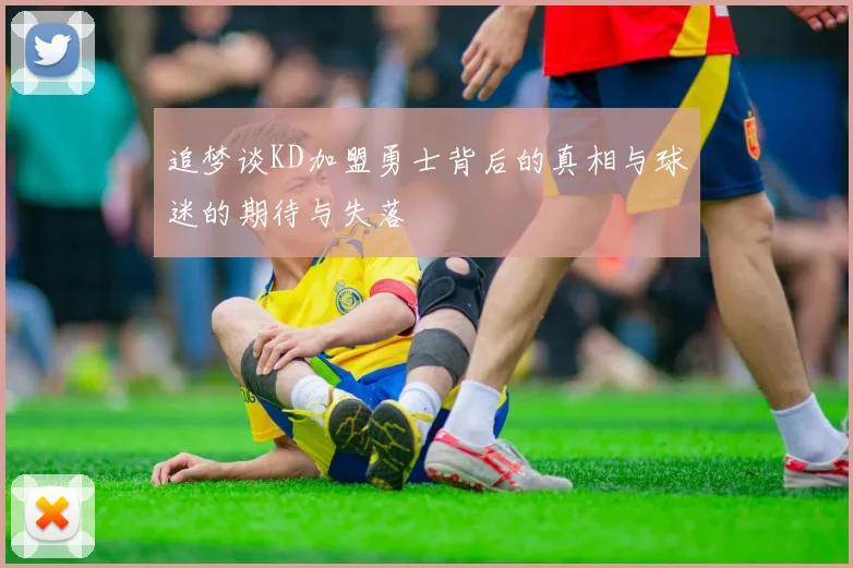追梦谈KD加盟勇士背后的真相与球迷的期待与失落