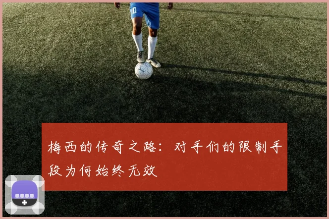 梅西的传奇之路：对手们的限制手段为何始终无效