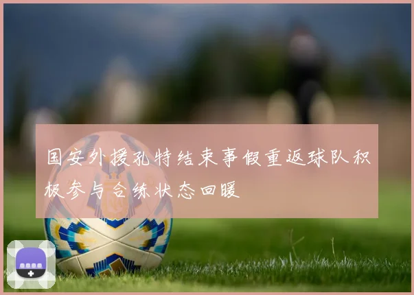 国安外援孔特结束事假重返球队积极参与合练状态回暖