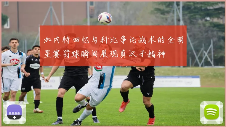加内特回忆与科比争论战术的全明星赛罚球瞬间展现真汉子精神