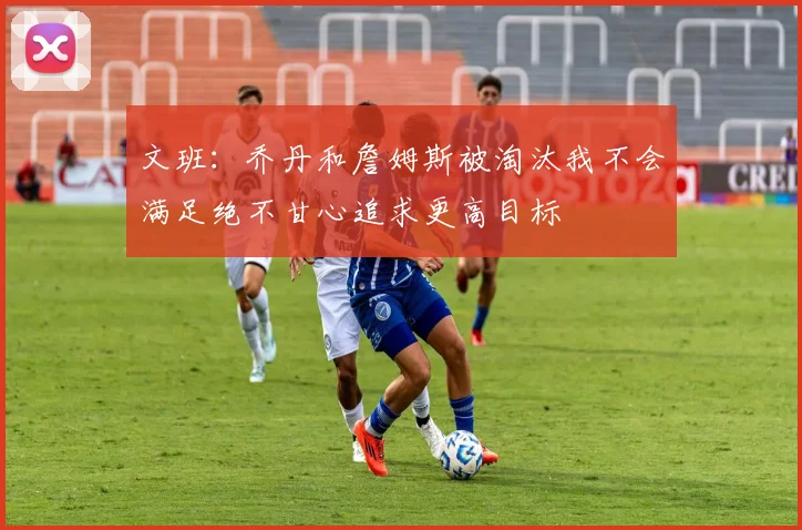 文班：乔丹和詹姆斯被淘汰我不会满足绝不甘心追求更高目标