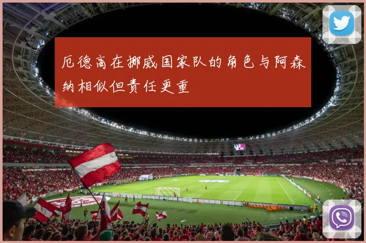 厄德高在挪威国家队的角色与阿森纳相似但责任更重