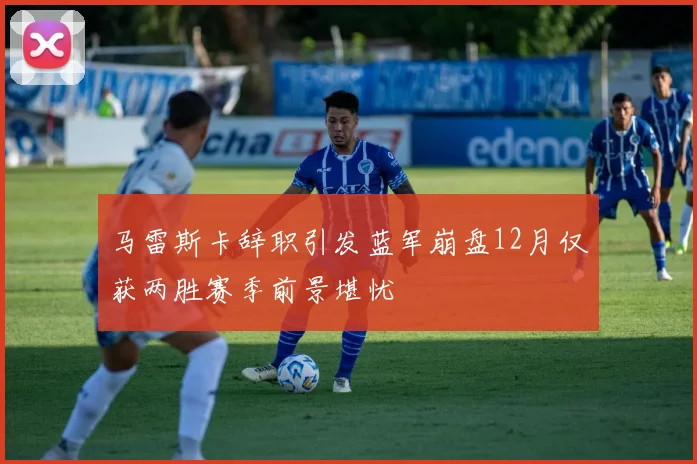 马雷斯卡辞职引发蓝军崩盘12月仅获两胜赛季前景堪忧