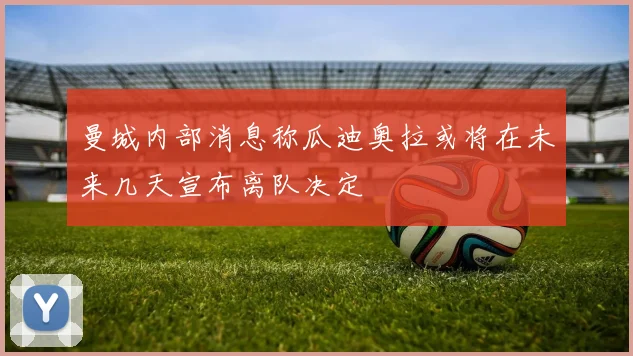 曼城内部消息称瓜迪奥拉或将在未来几天宣布离队决定