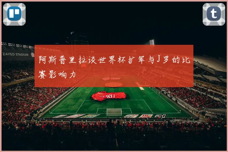 阿斯普里拉谈世界杯扩军与J罗的比赛影响力