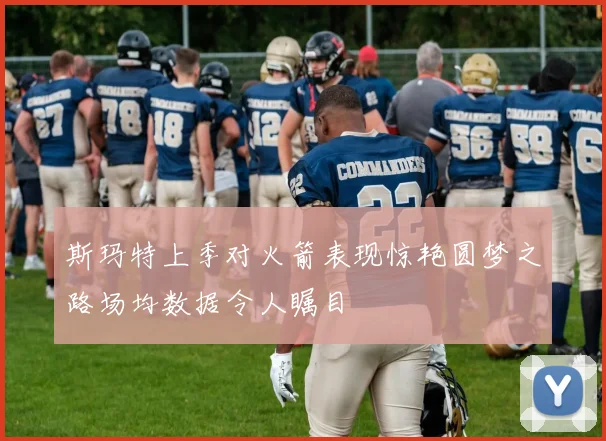 斯玛特上季对火箭表现惊艳圆梦之路场均数据令人瞩目