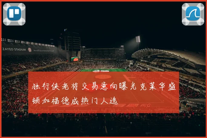 独行侠老将交易意向曝光克莱华盛顿加福德成热门人选