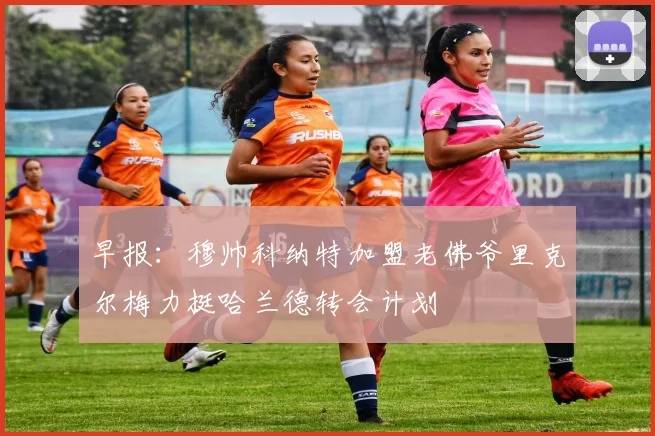 早报：穆帅科纳特加盟老佛爷里克尔梅力挺哈兰德转会计划
