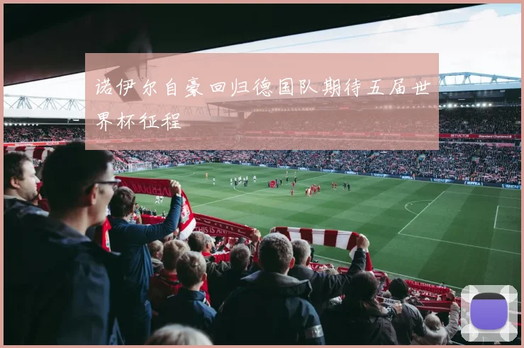 诺伊尔自豪回归德国队期待五届世界杯征程