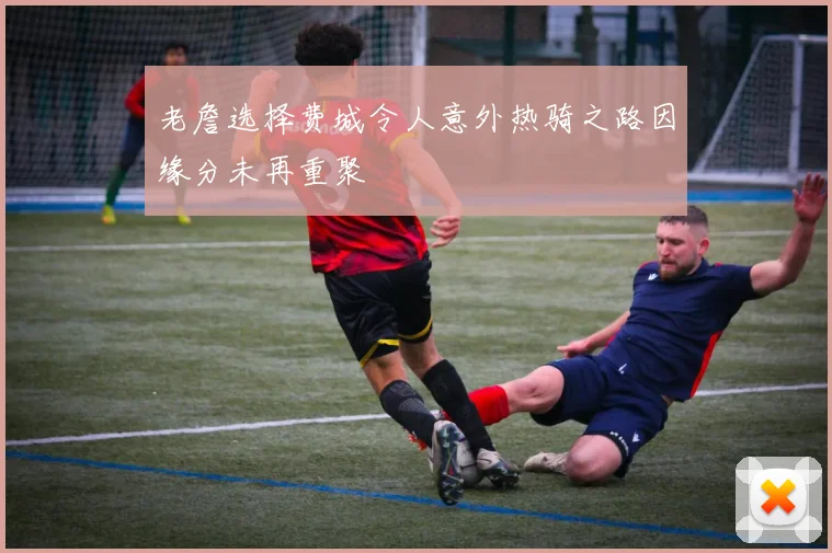 老詹选择费城令人意外热骑之路因缘分未再重聚