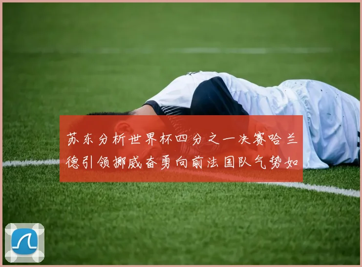 苏东分析世界杯四分之一决赛哈兰德引领挪威奋勇向前法国队气势如虹