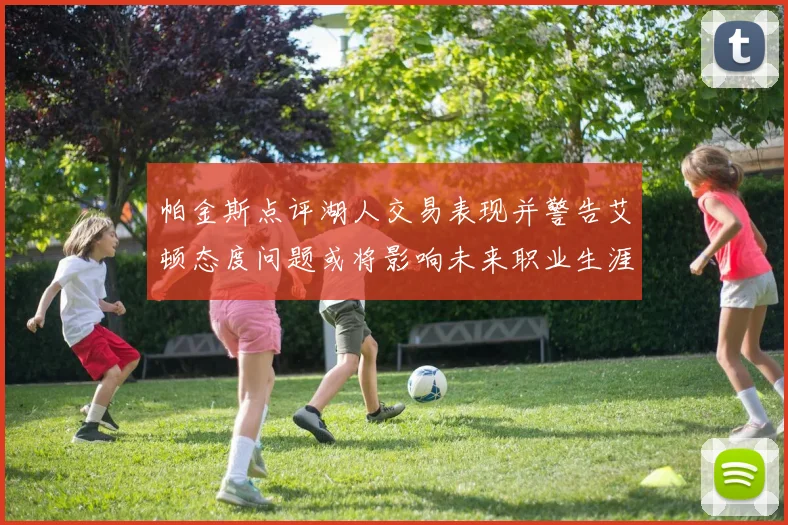 帕金斯点评湖人交易表现并警告艾顿态度问题或将影响未来职业生涯