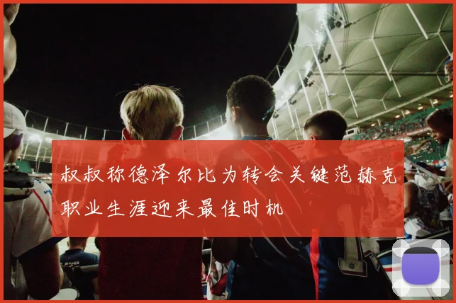 叔叔称德泽尔比为转会关键范赫克职业生涯迎来最佳时机