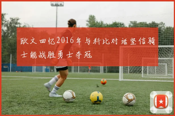 欧文回忆2016年与科比对话坚信骑士能战胜勇士夺冠