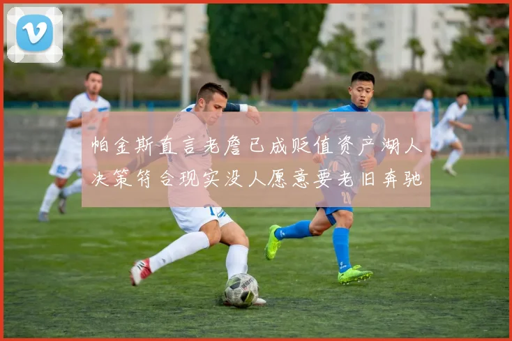 帕金斯直言老詹已成贬值资产湖人决策符合现实没人愿意要老旧奔驰