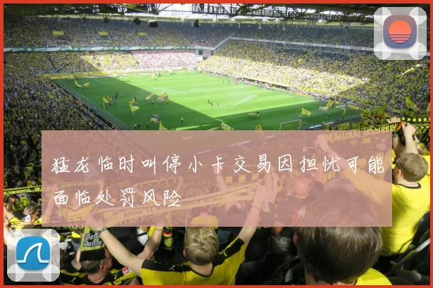 猛龙临时叫停小卡交易因担忧可能面临处罚风险