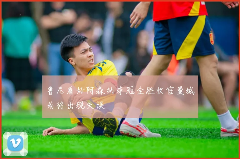 鲁尼看好阿森纳夺冠全胜收官曼城或将出现失误