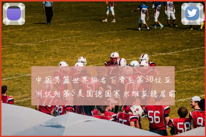 中国男篮世界排名下滑至第30位亚洲仅列第5美国德国塞尔维亚稳居前三