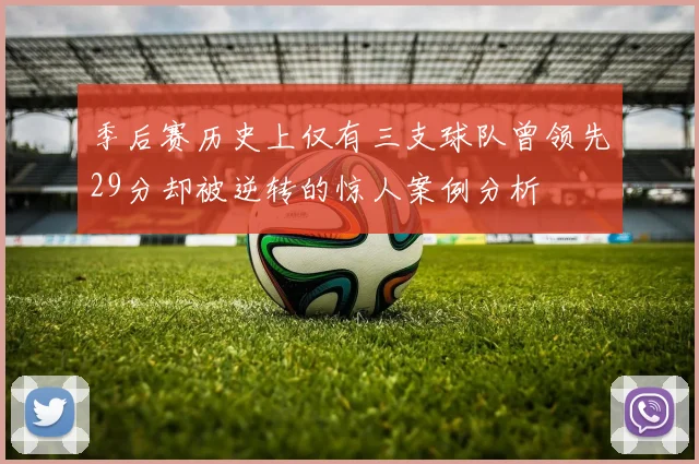 季后赛历史上仅有三支球队曾领先29分却被逆转的惊人案例分析