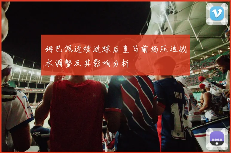 姆巴佩连续进球后皇马前场压迫战术调整及其影响分析