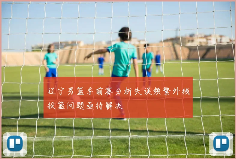辽宁男篮季前赛分析失误频繁外线投篮问题亟待解决