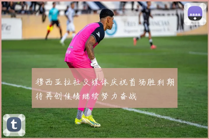 穆西亚拉社交媒体庆祝首场胜利期待再创佳绩继续努力奋战
