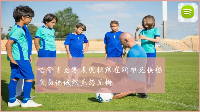 哈登季后赛表现拉跨在所难免快船交易他依然无怨无悔
