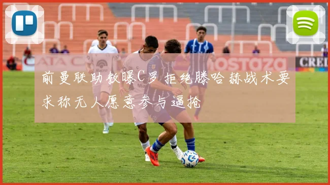 前曼联助教曝C罗拒绝滕哈赫战术要求称无人愿意参与逼抢