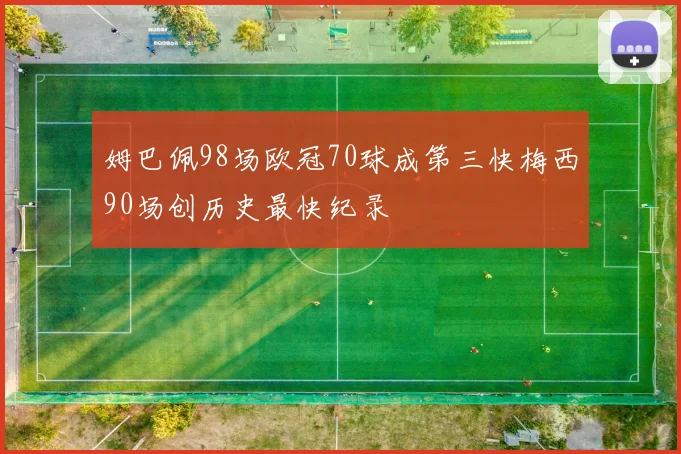 姆巴佩98场欧冠70球成第三快梅西90场创历史最快纪录