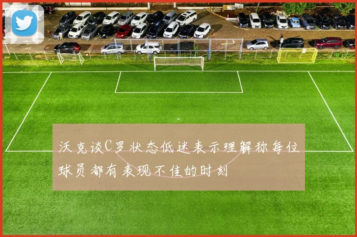沃克谈C罗状态低迷表示理解称每位球员都有表现不佳的时刻